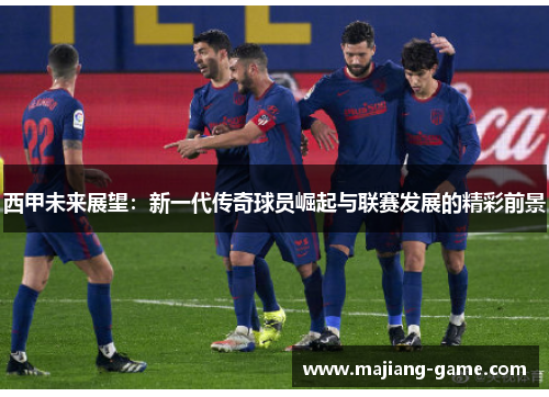 西甲未来展望：新一代传奇球员崛起与联赛发展的精彩前景