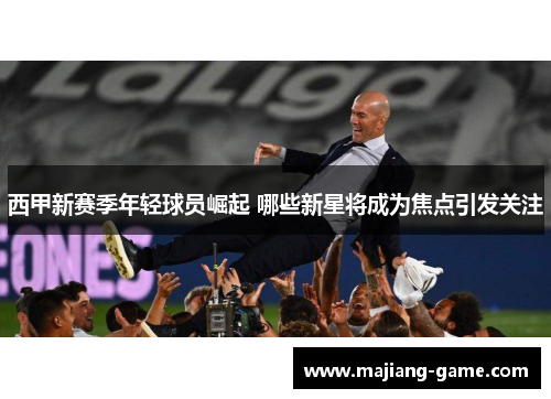 西甲新赛季年轻球员崛起 哪些新星将成为焦点引发关注