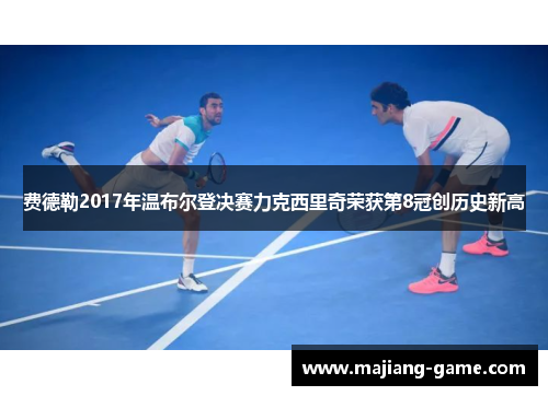 费德勒2017年温布尔登决赛力克西里奇荣获第8冠创历史新高