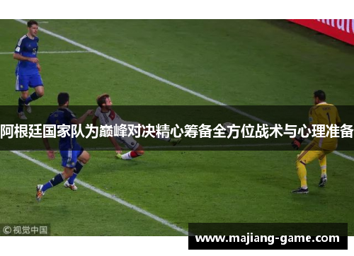 阿根廷国家队为巅峰对决精心筹备全方位战术与心理准备