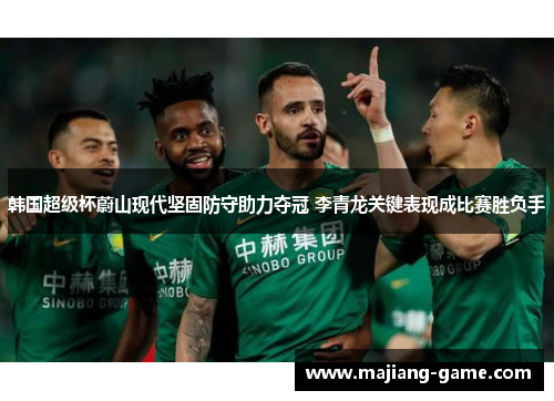韩国超级杯蔚山现代坚固防守助力夺冠 李青龙关键表现成比赛胜负手