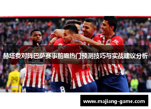 赫塔费对阵巴萨赛事前瞻热门预测技巧与实战建议分析