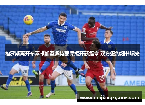 格罗斯离开布莱顿加盟多特蒙德揭开新篇章 双方签约细节曝光